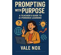 Prompting with Purpose: A Teacher’s Guide to AI-Powered Learning: A Practical Framework for Teachers to Harness AI, Spark Curiosity, and Build Deeper Learning