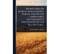 Prontuario De Agricultura General Para El Uso De Los Labradores, Hacendados Y Estudiantes De Las Isla De Cuba...
