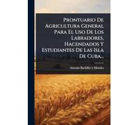 Prontuario De Agricultura General Para El Uso De Los Labradores, Hacendados Y Estudiantes De Las Isla De Cuba...