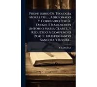 Prontuario De Teologia Moral Del..., Adicionado Y Corregido Por El Excmo. E Ilmo.Sr.Don Antonio Maria Claret...Y Reducido A Compendio Por El Dr.D.Fernando Sanchez Y Rivera...