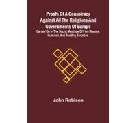 Proofs Of A Conspiracy Against All The Religions And Governments Of Europe; Carried On In The Secret Meetings Of Free Masons, Illuminati, And Reading Societies.