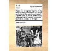 Proofs Of A Conspiracy Against All The Religions And Governments Of Europe, Carried On In The Secret Meetings Of Free Masons, Illuminati, And Reading ... Corrected; To Which Is Added A Postscript.