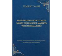 Prop-Trading: How To Make Money On Financial Markets With Minimal Risks: Practical Recommendations On Proprietary Trading In The Forex And Futures Market
