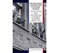 Propaganda, Gender, and Cultural Power: Projections and Perceptions of France in Britain c. 1880-1944