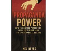 Propaganda Power: How to Control Perception, Influence Minds, and Build Unshakable Brands