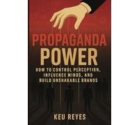 Propaganda Power: How to Control Perception, Influence Minds, and Build Unshakable Brands
