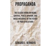 Propaganda: The Classic Work on Media Control, Public Opinion, and Mass Influence by the Father of Public Relations