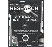 PROPEL YOUR RESEARCH WITH ARTIFICIAL INTELLIGENCE: A Framework for Ethical Research, Intelligent Thinking, and Academic Excellence in the Age of AI.