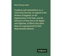 Prophecy and Lamentation; or, A Voice from the East. An Appeal to the Women of England, on the Regeneration of the East, and the Elevation of their ... so Long Deprived by their Mahommedan Masters
