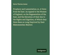 Prophecy and Lamentation; or, A Voice from the East. An Appeal to the Women of England, on the Regeneration of the East, and the Elevation of their ... so Long Deprived by their Mahommedan Masters