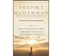 Prophet Muhammad: The Voice of Freedom and Compassion: How the Messenger of Mercy Transformed Humanity with Justice, Equality, and Faith