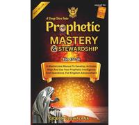 Prophetic Mastery And Stewardship - A Deep Dive.: A Masterclass Manual To Develop, Activate, Align and Use Your Prophetic Intelligence For Kingdom Advancement