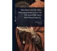 Propheties De Mel. Nostradamus [La Vie De Maistre M.El Nostradamus]...