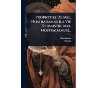 Propheties De Mel. Nostradamus [la Vie De Maistre M.el Nostradamus]...