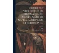 Prophéties Perpétuelles De Thomas-Joseph Moult, Natif De Naples, Astronome Et Philosophe...
