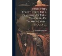 Prophéties Perpétuelles Très-Curieuses Et Très-Certaines De Thomas-Joseph Moult ......