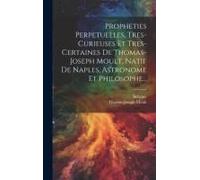 Propheties Perpetuelles, Tres-Curieuses Et Tres-Certaines De Thomas-Joseph Moult, Natif De Naples, Astronome Et Philosophe...
