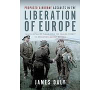 Proposed Airborne Assaults in the Liberation of Europe: Cancelled Allied Plans from the Falaise Pocket to Operation Market Garden