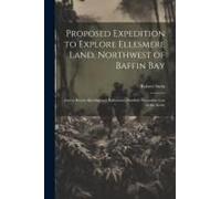 Proposed Expedition To Explore Ellesmere Land, Northwest Of Baffin Bay: And To Rescue Björling And Kallstenius, Swedish Naturalists Lost In The Arctic