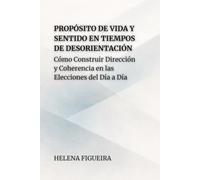 Propósito De Vida Y Sentido En Tiempos De Desorientación: Cómo Construir Dirección y Coherencia en las Elecciones del Día a Día