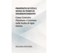 Propósito Di Vita E Senso In Tempi Di Disorientamento: Come Costruire Direzione e Coerenza nelle Scelte di Ogni Giorno