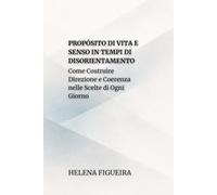 Propósito Di Vita E Senso In Tempi Di Disorientamento: Come Costruire Direzione e Coerenza nelle Scelte di Ogni Giorno