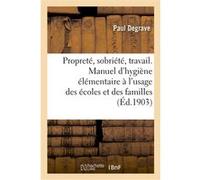 Propreté, sobriété, travail. Manuel d'hygiène élémentaire à l'usage des écoles et des familles Paul Degrave (Auteur)