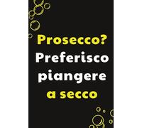 Prosecco? Preferisco piangere a secco: Taccuino per Appunti Divertente | Quaderno a Righe per un Collega, Amico, Amica | Idea Regalo da Ufficio: regalo sommelier
