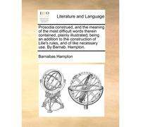 Prosodia Construed, And The Meaning Of The Most Difficult Words Therein Contained, Plainly Illustrated; Being An Addition To The Construction Of Lilie's Rules, And Of Like Necessary Use. By Barnab. Ha