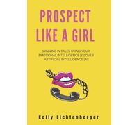 Prospect Like a Girl: Winning in Sales Using Your Emotional Intelligence (Ei) Over Artificial Int