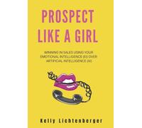 Prospect Like a Girl: Winning in Sales Using Your Emotional Intelligence (Ei) Over Artificial Int
