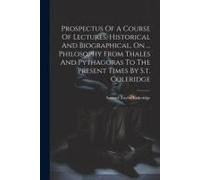 Prospectus Of A Course Of Lectures, Historical And Biographical, On ... Philosophy From Thales And Pythagoras To The Present Times By S.T. Coleridge