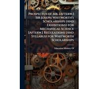 Prospectus of Mr. [Afterw.] Sir Joseph Whitworth's Scholarships (And Exhibitions) for Mechanical Science [Afterw.] Regulations (And Syllabus) for Whitworth Scholarships