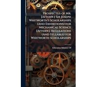 Prospectus of Mr. [Afterw.] Sir Joseph Whitworth's Scholarships (And Exhibitions) for Mechanical Science [Afterw.] Regulations (And Syllabus) for Whitworth Scholarships
