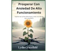 Prosperar Con Ansiedad De Alto Funcionamiento: Superar las luchas silenciosas y crear una vida de paz y equilibrio