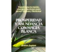 Prosperidad y abundancia con magia blanca: Transforma tu mente, energía y acciones para atraer riqueza y bienestar