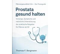 Prostata gesund halten: Der umfassende Praxisratgeber für Männer ab 50 - Vorsorge, Symptome, Behandlungsmöglichkeiten und natürliche Unterstützung für eine starke Männergesundheit
