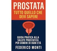 Prostata: Tutto Quello che Devi Sapere: Guida pratica alla salute prostatica per uomini di ogni età