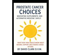 PROSTATE CANCER CHOICES: NAVIGATING SUPPLEMENTS AND ALTERNATIVE MEDICINE SAFELY: What Every Man Should Know About Natural Support and Evidence-Based Options