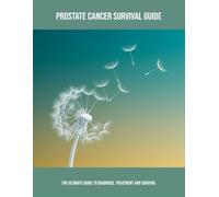 Prostate Cancer Survival Guide: The Ultimate Guide To Diagnosis, Treatment And Survival