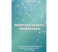 Prostate Health, Reimagined: An Evidence-Based Guide Integrating Medical and Holistic Care for Men of All Ages