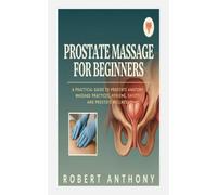 PROSTATE MASSAGE FOR BEGINNERS: A PRACTICAL GUIDE TO PROSTATE ANATOMY, MASSAGE PRACTICES, HYGIENE, SAFETY, AND PROSTATE WELLNESS