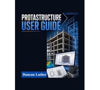 ProtaStructure User Guide: Step-by-Step Instructions for Real-World Structural Engineering Projects, BIM Workflows, Finite Element Analysis (FEA), ... Steel Design, and Construction Documentation