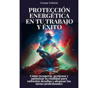Protección energética en tu trabajo y éxito: Cómo recuperar, gestionar y optimizar tu vitalidad para enfrentar desafíos y alcanzar tus metas profesionales