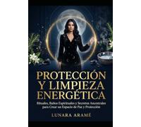PROTECCIÓN Y LIMPIEZA ENERGÉTICA: Rituales, Baños Espirituales y Secretos Ancestrales para Crear un Espacio de Paz y Protección