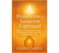Protección y Sanación Espiritual: Guía práctica para limpiar tu energía, romper bloqueos y atraer la paz divina que transforma tu vida: Oraciones y rituales para fortalecer tu fe y tu luz interior