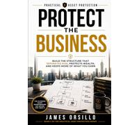 PROTECT THE BUSINESS: Build the Structure That Separates Risk, Protects Wealth, and Keeps More of What You've Earned