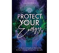 Protect Your Energy: The Book of Positive Vibrations & Toxic Energy Protection Secrets
