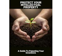 Protect Your Intellectual Property: A Guide To Patenting Your Inventions