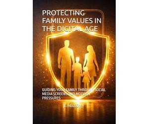 PROTECTING FAMILY VALUES IN THE DIGITAL AGE: GUIDING YOUR FAMILY THROUGH SOCIAL MEDIA SCREENS AND MODERN PRESSURES